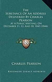 The Substance of an Address Delivered by Charles Pearson: At a Public Meeting, on December 11, 12, and 18, 1843 (1844) (Hardcover)