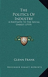 The Politics of Industry: A Footnote to the Social Unrest (1919) (Hardcover)