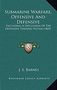 Submarine Warfare, Offensive and Defensive: Including a Discussion of the Offensive Torpedo System (1869) (Hardcover)
