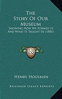 The Story of Our Museum: Showing How We Formed It, and What It Taught Us (1881) (Hardcover)