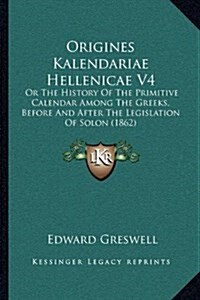 Origines Kalendariae Hellenicae V4: Or the History of the Primitive Calendar Among the Greeks, Before and After the Legislation of Solon (1862) (Hardcover)