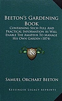 Beetons Gardening Book: Containing Such Full and Practical Information as Will Enable the Amateur to Manage His Own Garden (1874) (Hardcover)