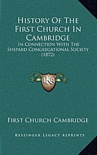 History of the First Church in Cambridge: In Connection with the Shepard Congregational Society (1872) (Hardcover)