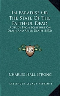 In Paradise or the State of the Faithful Dead: A Study from Scripture on Death and After Death (1892) (Hardcover)
