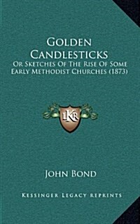 Golden Candlesticks: Or Sketches of the Rise of Some Early Methodist Churches (1873) (Hardcover)