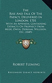 The Rise and Fall of the Papacy, Delivered in London, 1701: With an Appendix, Containing Extracts on Prophecy from Mede, Owen, Durham, Willison, Etc. (Hardcover)