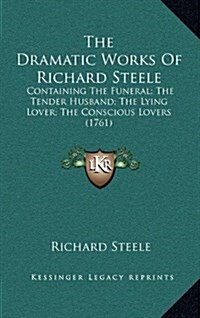 The Dramatic Works of Richard Steele: Containing the Funeral; The Tender Husband; The Lying Lover; The Conscious Lovers (1761) (Hardcover)