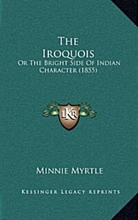 The Iroquois: Or the Bright Side of Indian Character (1855) (Hardcover)