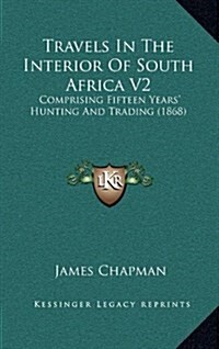 Travels in the Interior of South Africa V2: Comprising Fifteen Years Hunting and Trading (1868) (Hardcover)