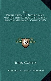 The Divine Travail in Nature, Man, and the Bible as Traced by Science and the Method of Christ (1905) (Hardcover)