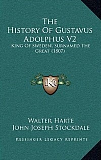 The History of Gustavus Adolphus V2: King of Sweden, Surnamed the Great (1807) (Hardcover)