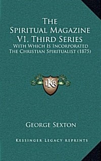 The Spiritual Magazine V1, Third Series: With Which Is Incorporated the Christian Spiritualist (1875) (Hardcover)