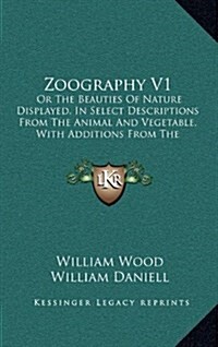 Zoography V1: Or the Beauties of Nature Displayed, in Select Descriptions from the Animal and Vegetable, with Additions from the Min (Hardcover)