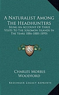 A Naturalist Among the Headhunters: Being an Account of Three Visits to the Solomon Islands in the Years 1886-1888 (1890) (Hardcover)