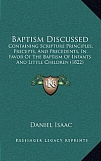 Baptism Discussed: Containing Scripture Principles, Precepts, and Precedents, in Favor of the Baptism of Infants and Little Children (182 (Hardcover)