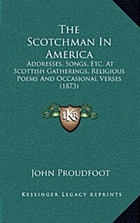 The Scotchman in America: Addresses, Songs, Etc. at Scottish Gatherings, Religious Poems and Occasional Verses (1873) (Hardcover)