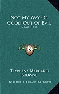 Not My Way or Good Out of Evil: A Tale (1885) (Hardcover)