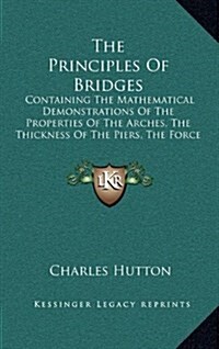 The Principles of Bridges: Containing the Mathematical Demonstrations of the Properties of the Arches, the Thickness of the Piers, the Force of t (Hardcover)