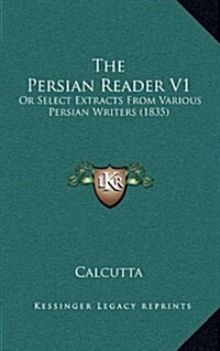 The Persian Reader V1: Or Select Extracts from Various Persian Writers (1835) (Hardcover)