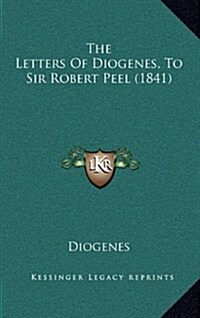 The Letters of Diogenes, to Sir Robert Peel (1841) (Hardcover)