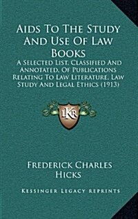 AIDS to the Study and Use of Law Books: A Selected List, Classified and Annotated, of Publications Relating to Law Literature, Law Study and Legal Eth (Hardcover)