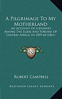 A Pilgrimage to My Motherland: An Account of a Journey Among the Egbas and Yorubas of Central Africa, in 1859-60 (1861) (Hardcover)