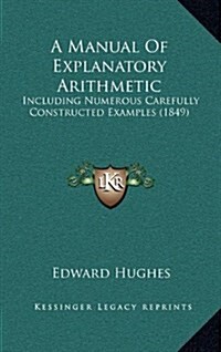 A Manual of Explanatory Arithmetic: Including Numerous Carefully Constructed Examples (1849) (Hardcover)