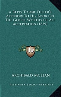 A Reply to Mr. Fullers Appendix to His Book on the Gospel Worthy of All Acceptation (1839) (Hardcover)