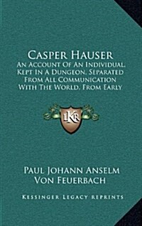 Casper Hauser: An Account of an Individual, Kept in a Dungeon, Separated from All Communication with the World, from Early Childhood (Hardcover)