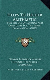 Helps to Higher Arithmetic: For the Use of Schools and Candidates for the Public Examinations (1885) (Hardcover)