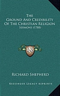 The Ground and Credibility of the Christian Religion: Sermons (1788) (Hardcover)