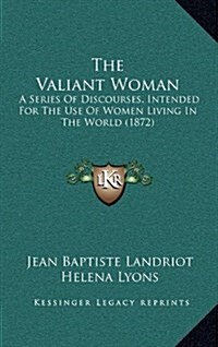 The Valiant Woman: A Series of Discourses, Intended for the Use of Women Living in the World (1872) (Hardcover)