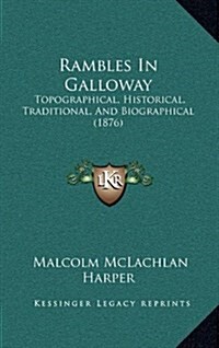 Rambles in Galloway: Topographical, Historical, Traditional, and Biographical (1876) (Hardcover)