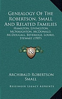 Genealogy of the Robertson, Small and Related Families: Hamilton, Livingston, McNaughton, McDonald, McDougall, Beveridge, Lourie, Stewart (1907) (Hardcover)