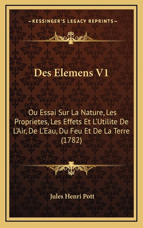 Des Elemens V1: Ou Essai Sur La Nature, Les Proprietes, Les Effets Et LUtilite de LAir, de LEau, Du Feu Et de La Terre (1782) (Hardcover)