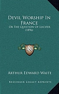 Devil Worship in France: Or the Question of Lucifer (1896) (Hardcover)