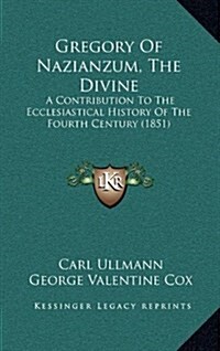 Gregory of Nazianzum, the Divine: A Contribution to the Ecclesiastical History of the Fourth Century (1851) (Hardcover)