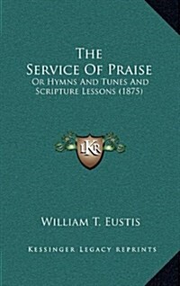 The Service of Praise: Or Hymns and Tunes and Scripture Lessons (1875) (Hardcover)
