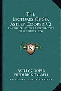 The Lectures of Sir Astley Cooper V2: On the Principles and Practice of Surgery (1825) (Hardcover)
