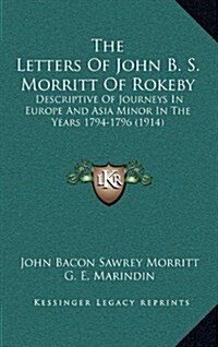 The Letters of John B. S. Morritt of Rokeby: Descriptive of Journeys in Europe and Asia Minor in the Years 1794-1796 (1914) (Hardcover)