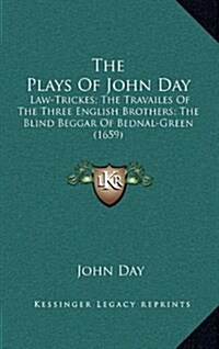The Plays of John Day: Law-Trickes; The Travailes of the Three English Brothers; The Blind Beggar of Bednal-Green (1659) (Hardcover)