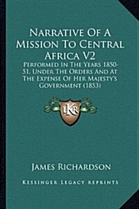 Narrative of a Mission to Central Africa V2: Performed in the Years 1850-51, Under the Orders and at the Expense of Her Majestys Government (1853) (Hardcover)