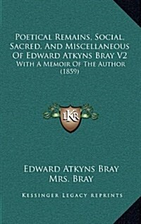 Poetical Remains, Social, Sacred, and Miscellaneous of Edward Atkyns Bray V2: With a Memoir of the Author (1859) (Hardcover)