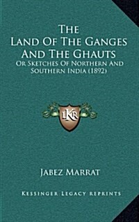 The Land of the Ganges and the Ghauts: Or Sketches of Northern and Southern India (1892) (Hardcover)