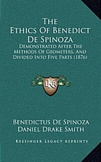 The Ethics of Benedict de Spinoza: Demonstrated After the Methods of Geometers, and Divided Into Five Parts (1876) (Hardcover)