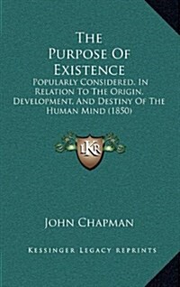 The Purpose of Existence: Popularly Considered, in Relation to the Origin, Development, and Destiny of the Human Mind (1850) (Hardcover)
