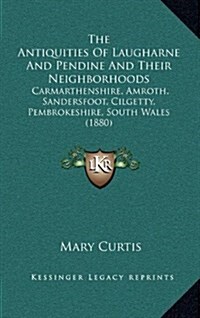 The Antiquities of Laugharne and Pendine and Their Neighborhoods: Carmarthenshire, Amroth, Sandersfoot, Cilgetty, Pembrokeshire, South Wales (1880) (Hardcover)