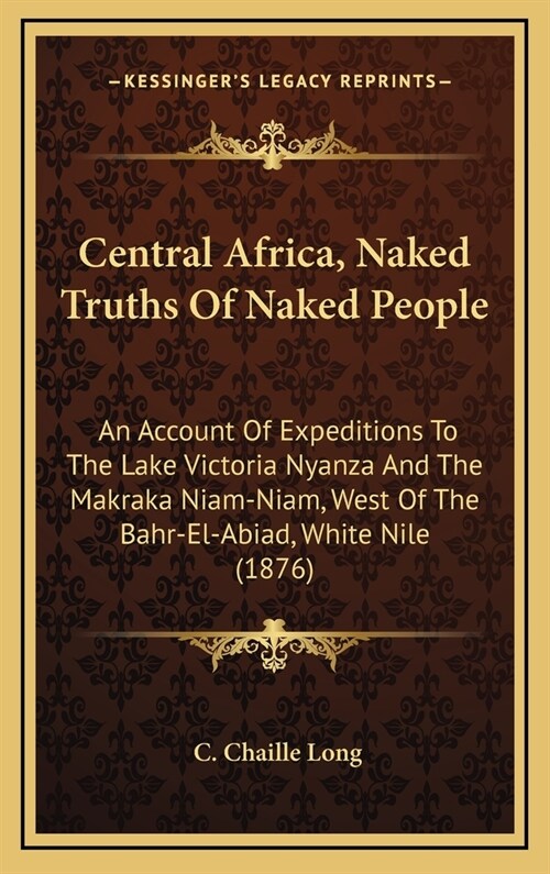 Central Africa, Naked Truths Of Naked People: An Account Of Expeditions To The Lake Victoria Nyanza And The Makraka Niam-Niam, West Of The Bahr-El-Abi (Hardcover)