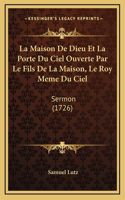 La Maison de Dieu Et La Porte Du Ciel Ouverte Par Le Fils de La Maison, Le Roy Meme Du Ciel: Sermon (1726) (Hardcover)