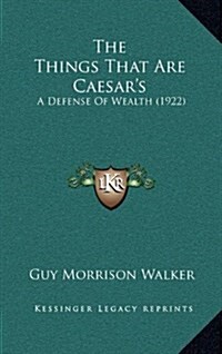 The Things That Are Caesars: A Defense of Wealth (1922) (Hardcover)